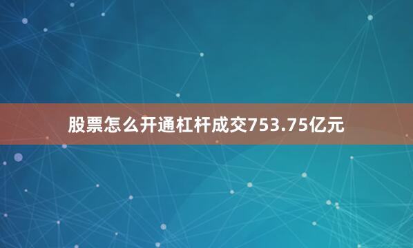 股票怎么开通杠杆成交753.75亿元
