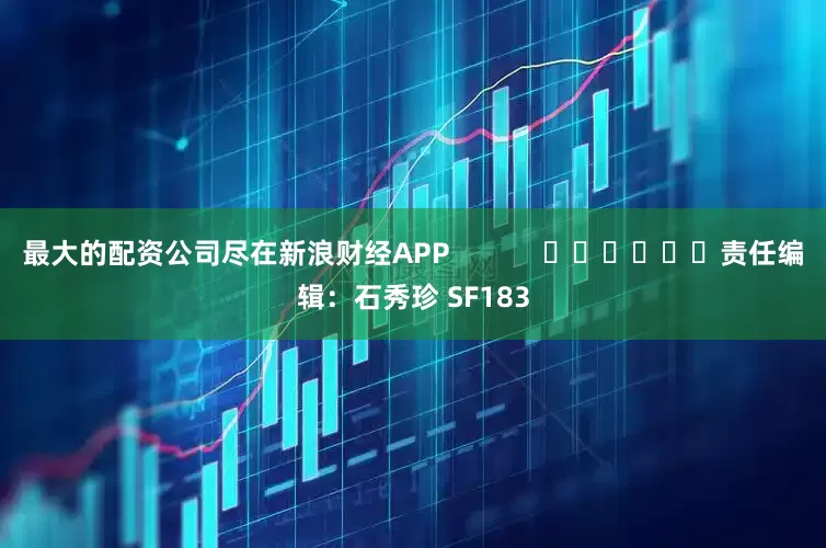 最大的配资公司尽在新浪财经APP            						责任编辑：石秀珍 SF183