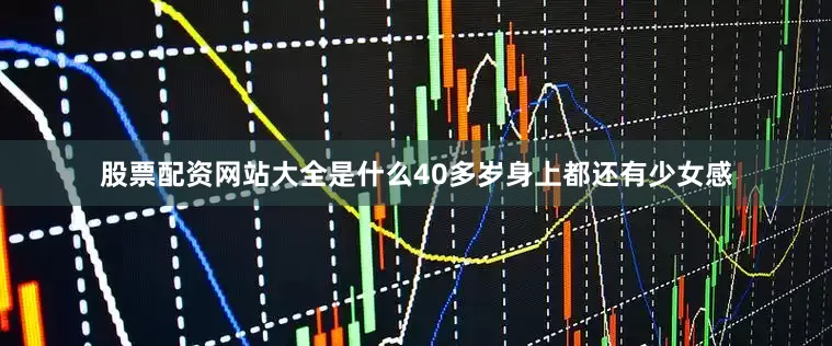股票配资网站大全是什么40多岁身上都还有少女感