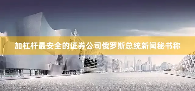 加杠杆最安全的证券公司俄罗斯总统新闻秘书称