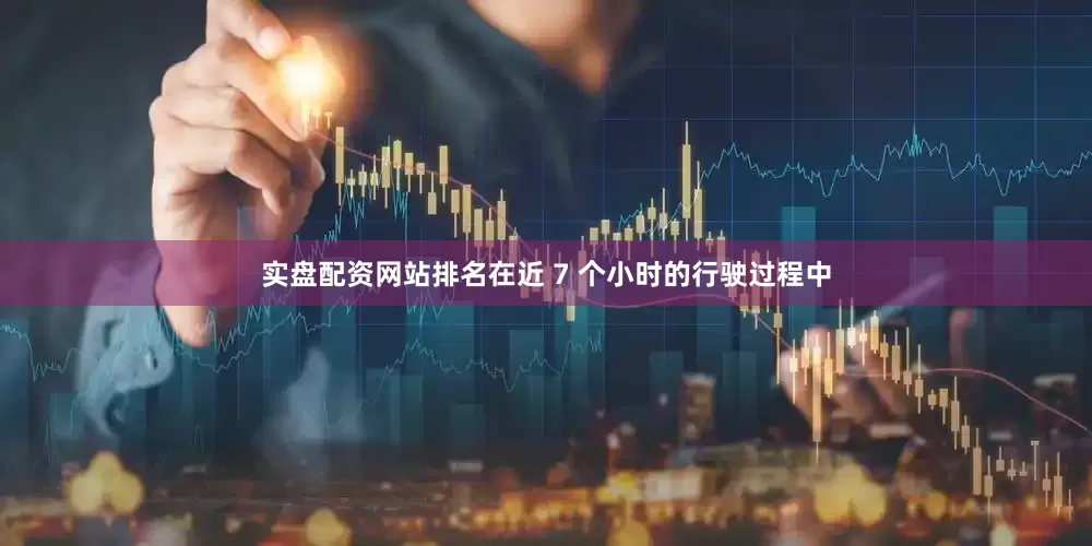 实盘配资网站排名在近 7 个小时的行驶过程中